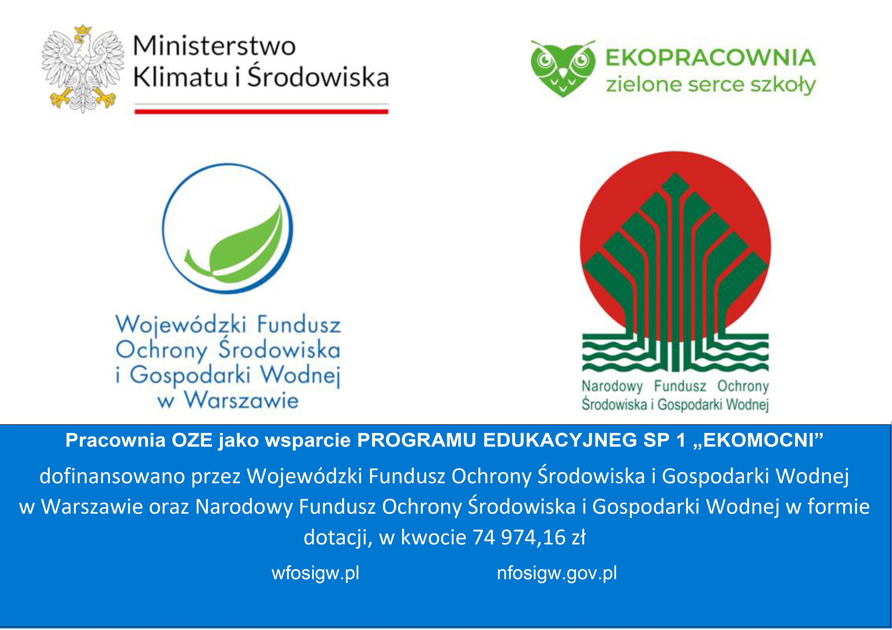 Ministerstwo Klimatu i Środowiska EKOPRACOWNIA zielone serce szkoły Wojewódzki Fundusz Ochrony Środowiska i Gospodarki Wodnej w Warszawie Narodowy Fundusz Ochrony Środowiska i Gospodarki Wodnej Pracownia OZE jako wsparcie PROGRAMU EDUKACYJNEG SP 1,EKOMOCNI" dofinansowano przez Wojewódzki Fundusz Ochrony Środowiska i Gospodarki Wodnej w Warszawie oraz Narodowy Fundusz Ochrony Środowiska i Gospodarki Wodnej w formie dotacji, w kwocie 74 974,16 zł wfosigw.pl nfosigw.gov.pl