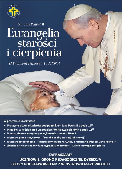 XXIV Dzień Papieski, 13 X 2024 W programie uroczystości: Uroczyste złożenie kwiatów pod pomnikiem Jana Pawła II o godz. 12:10 Msza Św. w kościele pod wezwaniem Wniebowzięcia NMP o godz. 12:10 Montaż słowno-muzyczny w wykonaniu uczniów SP nr 2 Wystawa prac plastycznych - "Dar dla osoby starszej lub chorej" Wystawa fotograficzna - "Ilustrujemy Wybrane Cytaty z Nauczania Papieża Jana Pawła II" Zbiórka pieniężna na fundusz stypendialny fundacji - Dzieło Nowego Tysiąclecia ZAPRASZAMY UCZNIOWIE, GRONO PEDAGOGICZNE, DYREKCJA SZKOŁY PODSTAWOWEJ NR 2 W OSTROWII MAZOWIECKIEJ