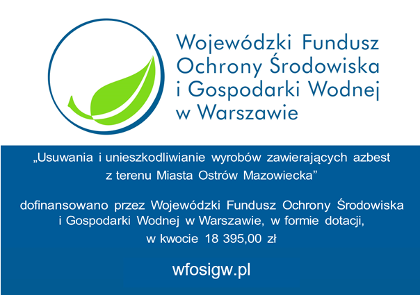 W 2026 roku realizujemy zadanie pn. „Usuwanie i unieszkodliwianie wyrobów zawierających azbest z terenu Miasta Ostrów Mazowiecka”. Łączna wartość zadania to 26 279,00 zł. Na realizację przedsięwzięcia otrzymaliśmy dofinansowanie z Wojewódzkiego Funduszu Ochrony Środowiska i Gospodarki Wodnej w Warszawie w wysokości 18 395,30 zł.  .