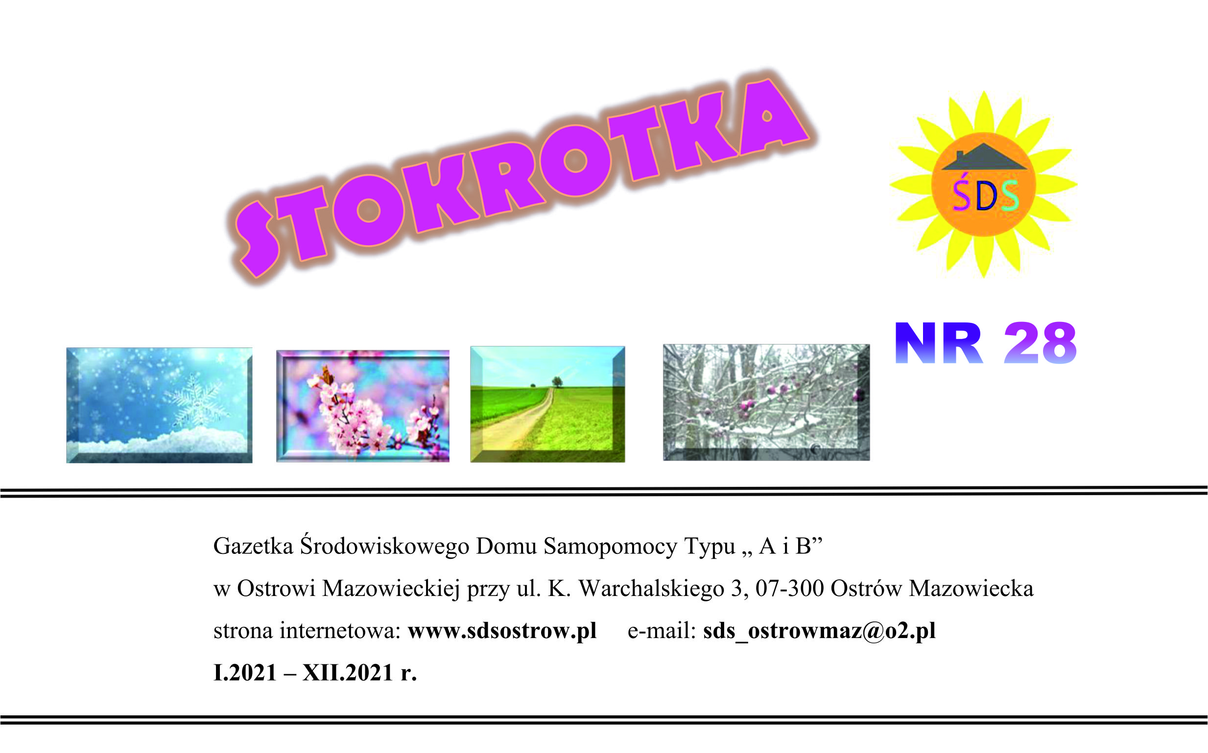 Okładka 28 numeru "Stokrotka" Środowiskowego Domu Samopomocy Gazetka Środowiskowego Domu Samopomocy Typu „ A i B” w Ostrowi Mazowieckiej przy ul. K. Warchalskiego 3, 07-300 Ostrów Mazowiecka strona internetowa: www.sdsostrow.pl e-mail: sds_ostrowmaz@o2.pl I.2021 – XII.2021 r.