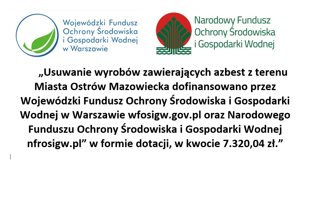 „Usuwanie wyrobów zawierających azbest z terenu Miasta Ostrów Mazowiecka dofinansowano przez Wojewódzki Fundusz Ochrony Środowiska i Gospodarki Wodnej w Warszawie wfosigw.gov.pl oraz Narodowego Funduszu Ochrony Środowiska i Gospodarki Wodnej nfrosigw.pl” w formie dotacji, w kwocie 7.320,04 zł.” logo tych dwóch instytucji 