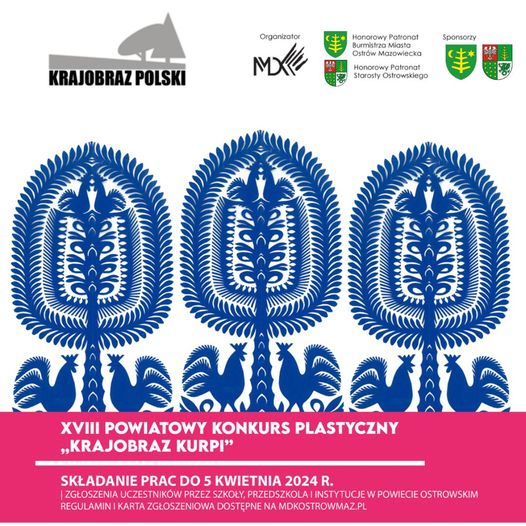 Organizator L MX Honorowy Patronat Burmistrza Miasto Ostrów Mazowiecko Sponsorzy KRAJOBRAZ POLSKI (土 Honorowy Patronat Starasty Ostrowskiego XVIII POWIATOWY KONKURS PLASTYCZNY „KRAJOBRAZ KURPI" SKŁADANIE PRAC DO 5 KWIETNIA 2024 R. ZGŁOSZENIA UCZESTNIKÓW PRZEZ SZKOŁY, PRZEDSZKOLAI INSTYTUCJE W POWIECIE OSTROWSKIM REGULAMINI KARTA ZGŁOSZENIOWA DOSTĘPNE NA MOKOSTROWMAZ. PL