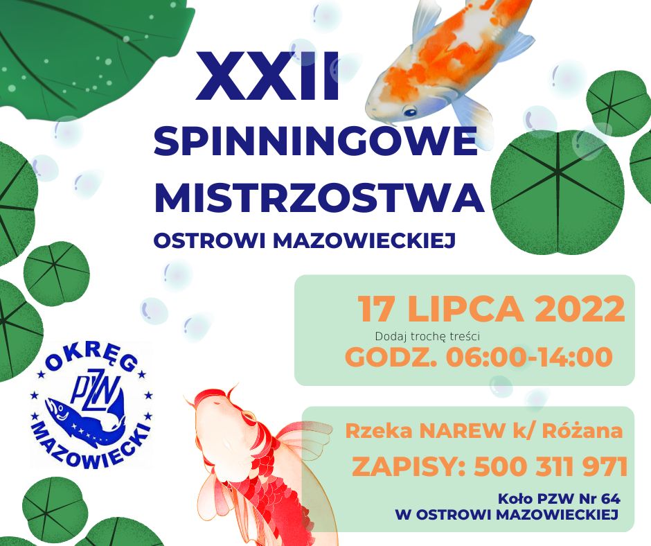 Koło Polskiego Związku Wędkarskiego nr 64 w Ostrowi Mazowieckiej zaprasza na XXII Spinningowe Mistrzostwa Ostrowi Mazowieckiej w dniu 17 lipca 2022 roku w godzinach od 6:00 do 14:00  miejsce spotkania rzeka Narew koło Różana,na plakacie ryby i otoczenie wodne i logo PZW  