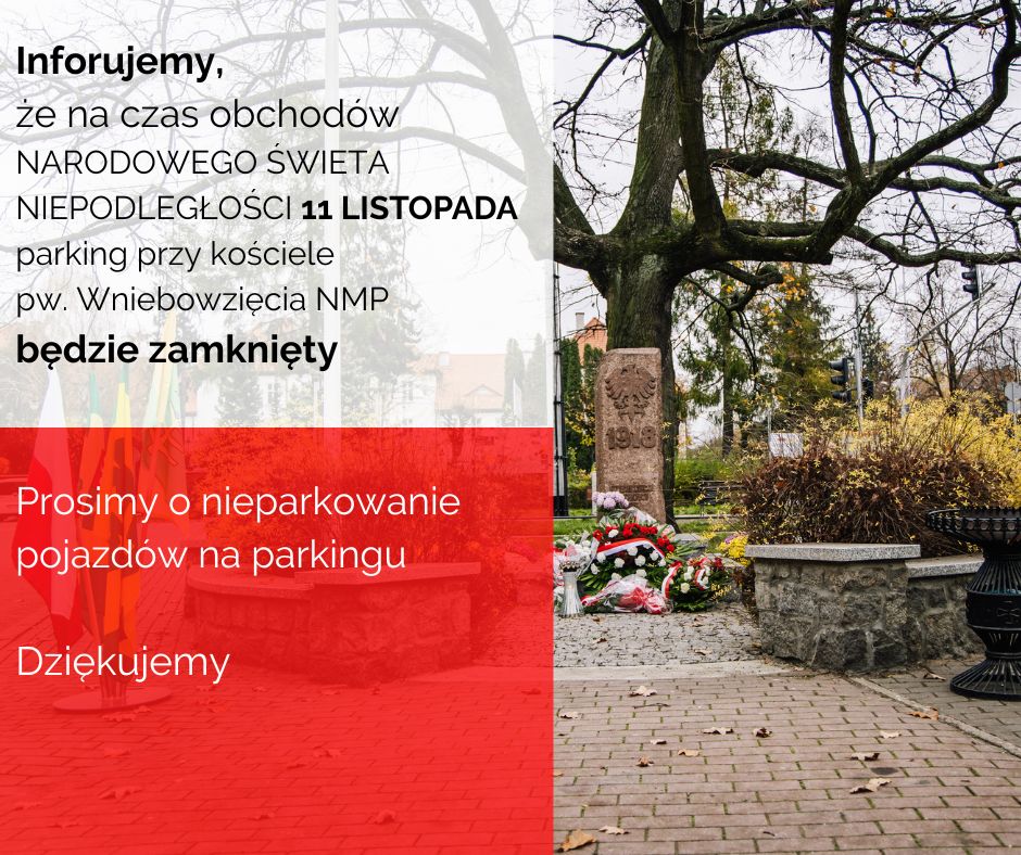 Inforujemy, że na czas obchodów NARODOWEGO ŚWIETA NIEPODLEGŁOŚCI 11 LISTOPADA parking przy kościele pw. Wniebowzięcia NMP będzie zamknięty. Prosimy o nieparkowanie pojazdów na parkingu Dziękujemy